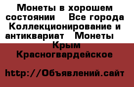 Монеты в хорошем состоянии. - Все города Коллекционирование и антиквариат » Монеты   . Крым,Красногвардейское